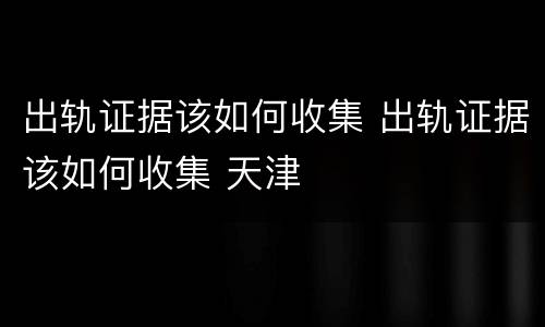 出轨证据该如何收集 出轨证据该如何收集 天津