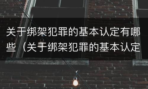 关于绑架犯罪的基本认定有哪些（关于绑架犯罪的基本认定有哪些内容）