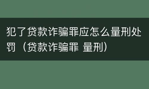 犯了贷款诈骗罪应怎么量刑处罚（贷款诈骗罪 量刑）
