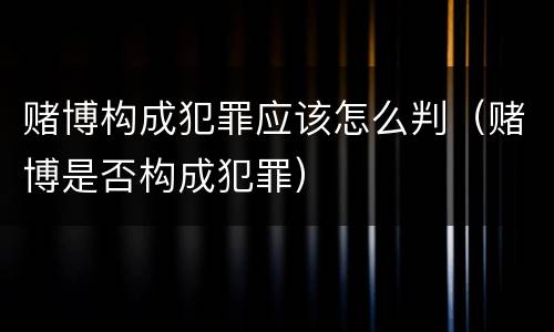 赌博构成犯罪应该怎么判（赌博是否构成犯罪）