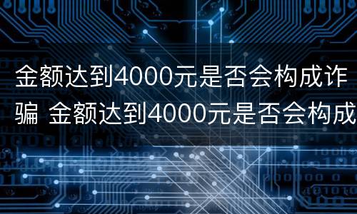 金额达到4000元是否会构成诈骗 金额达到4000元是否会构成诈骗案