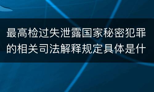 最高检过失泄露国家秘密犯罪的相关司法解释规定具体是什么