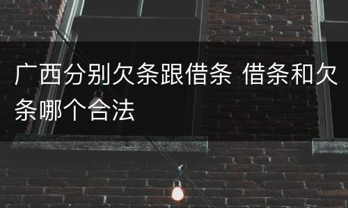 广西分别欠条跟借条 借条和欠条哪个合法