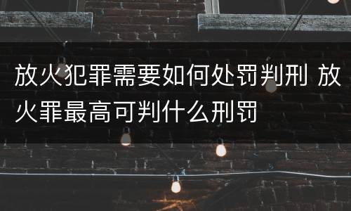 放火犯罪需要如何处罚判刑 放火罪最高可判什么刑罚
