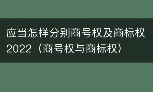 应当怎样分别商号权及商标权2022（商号权与商标权）
