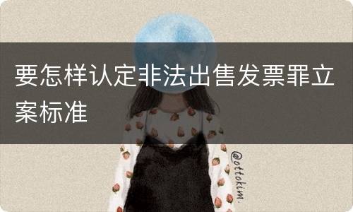 要怎样认定非法出售发票罪立案标准