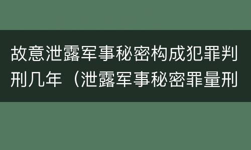 故意泄露军事秘密构成犯罪判刑几年（泄露军事秘密罪量刑）