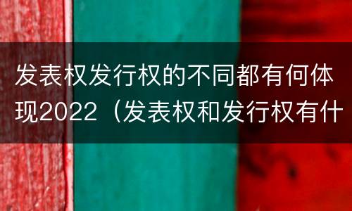 发表权发行权的不同都有何体现2022（发表权和发行权有什么区别）