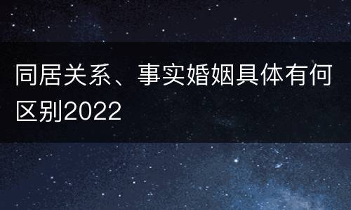 同居关系、事实婚姻具体有何区别2022