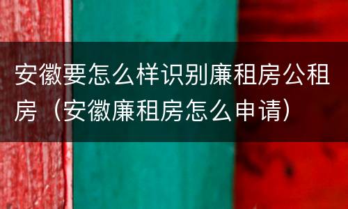 安徽要怎么样识别廉租房公租房（安徽廉租房怎么申请）