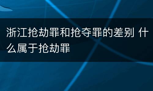 浙江抢劫罪和抢夺罪的差别 什么属于抢劫罪