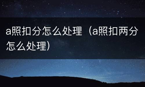 a照扣分怎么处理（a照扣两分怎么处理）