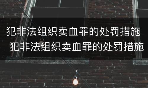 犯非法组织卖血罪的处罚措施 犯非法组织卖血罪的处罚措施是