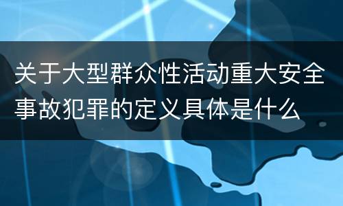 关于大型群众性活动重大安全事故犯罪的定义具体是什么