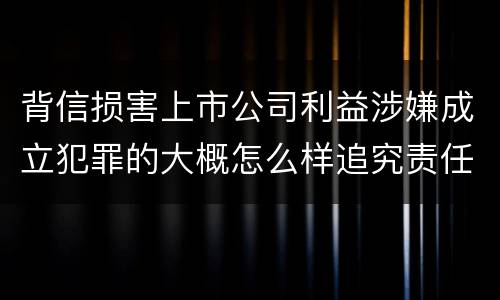 背信损害上市公司利益涉嫌成立犯罪的大概怎么样追究责任
