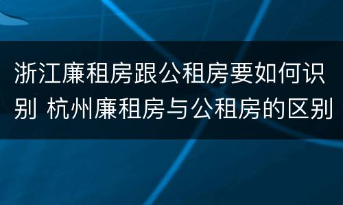 浙江廉租房跟公租房要如何识别 杭州廉租房与公租房的区别