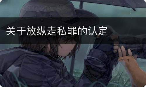 关于放纵走私罪的认定
