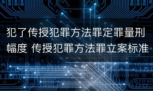 犯了传授犯罪方法罪定罪量刑幅度 传授犯罪方法罪立案标准