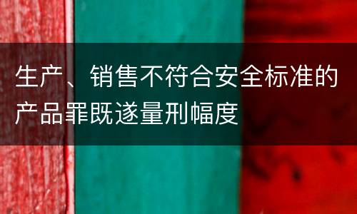 生产、销售不符合安全标准的产品罪既遂量刑幅度