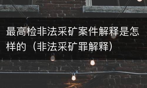 最高检非法采矿案件解释是怎样的（非法采矿罪解释）