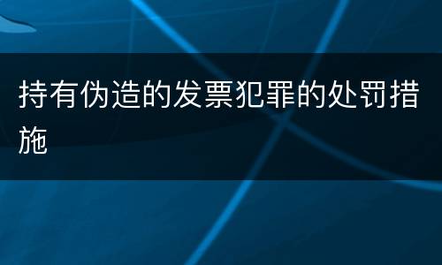 持有伪造的发票犯罪的处罚措施