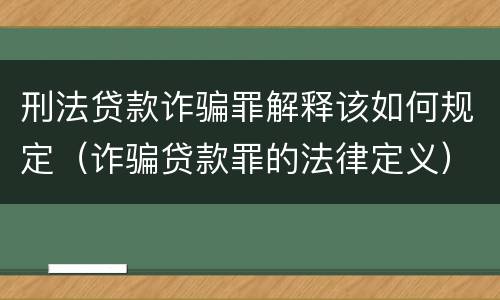刑法贷款诈骗罪解释该如何规定（诈骗贷款罪的法律定义）