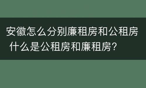安徽怎么分别廉租房和公租房 什么是公租房和廉租房?