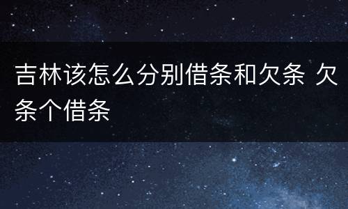 吉林该怎么分别借条和欠条 欠条个借条