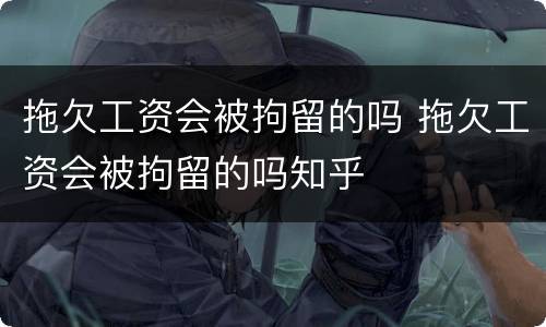 拖欠工资会被拘留的吗 拖欠工资会被拘留的吗知乎