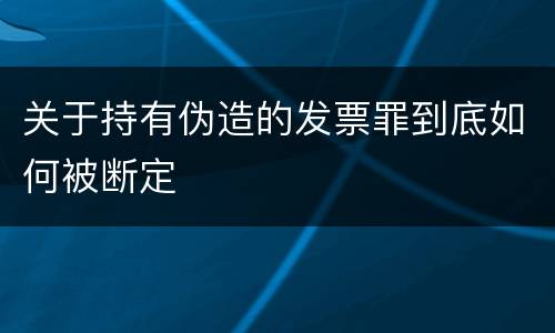 关于持有伪造的发票罪到底如何被断定