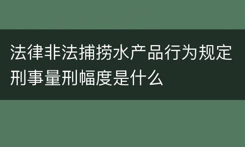 法律非法捕捞水产品行为规定刑事量刑幅度是什么