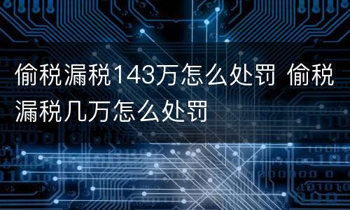 偷税漏税143万怎么处罚 偷税漏税几万怎么处罚