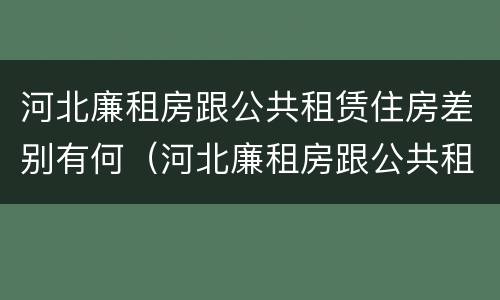 河北廉租房跟公共租赁住房差别有何（河北廉租房跟公共租赁住房差别有何原因）
