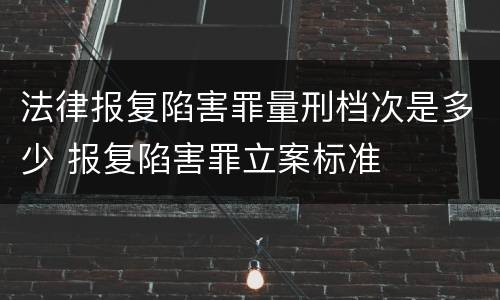 法律报复陷害罪量刑档次是多少 报复陷害罪立案标准