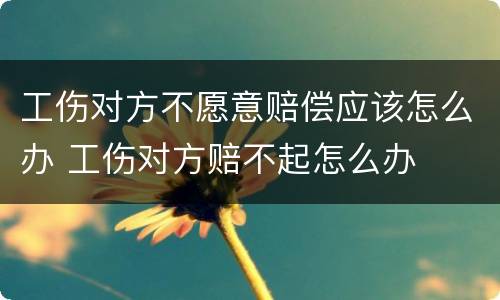 工伤对方不愿意赔偿应该怎么办 工伤对方赔不起怎么办