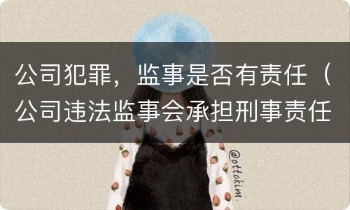 公司犯罪，监事是否有责任（公司违法监事会承担刑事责任吗）