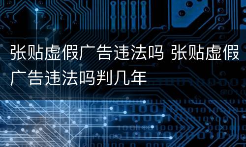 张贴虚假广告违法吗 张贴虚假广告违法吗判几年