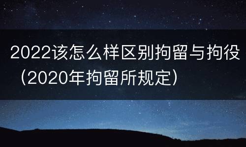 2022该怎么样区别拘留与拘役（2020年拘留所规定）
