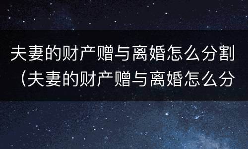 夫妻的财产赠与离婚怎么分割（夫妻的财产赠与离婚怎么分割的）