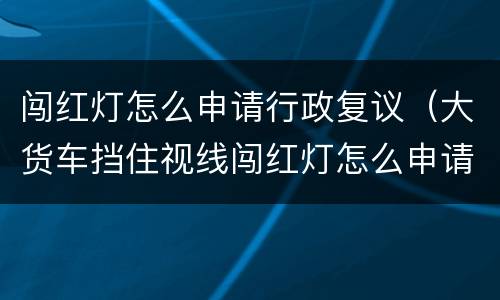 闯红灯怎么申请行政复议（大货车挡住视线闯红灯怎么申请行政复议）