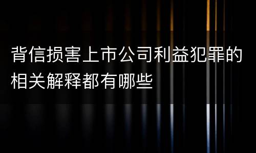 背信损害上市公司利益犯罪的相关解释都有哪些