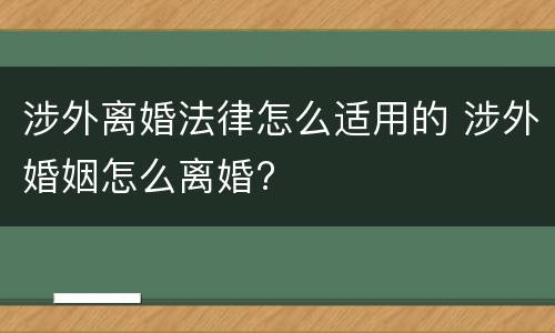 涉外离婚法律怎么适用的 涉外婚姻怎么离婚?
