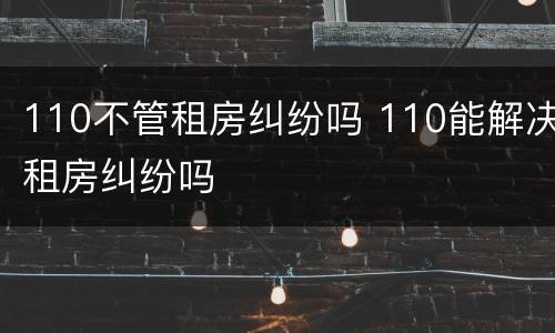 110不管租房纠纷吗 110能解决租房纠纷吗
