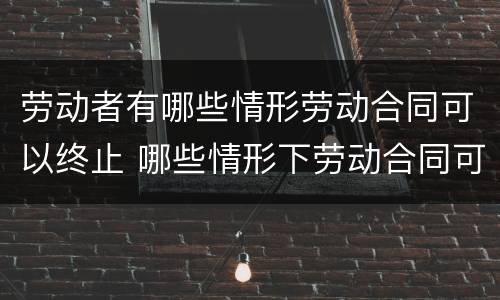 劳动者有哪些情形劳动合同可以终止 哪些情形下劳动合同可以终止