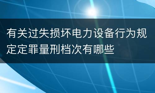 有关过失损坏电力设备行为规定定罪量刑档次有哪些