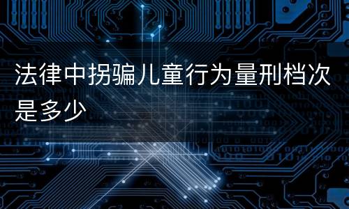 法律中拐骗儿童行为量刑档次是多少