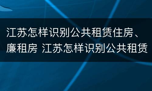 江苏怎样识别公共租赁住房、廉租房 江苏怎样识别公共租赁住房,廉租房呢