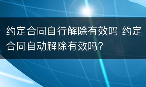 约定合同自行解除有效吗 约定合同自动解除有效吗?