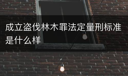 成立盗伐林木罪法定量刑标准是什么样