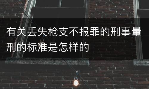 有关丢失枪支不报罪的刑事量刑的标准是怎样的